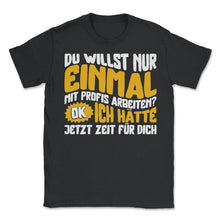 Load image into Gallery viewer, Du Willst Nur Einmal Mit Profis Arbeiten Ok Ich Hatte Jetzt Zeit Fur - Unisex T-Shirt - Black