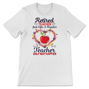 Retired Teacher Shirt, Just Like Regular Teacher Only Way Happier,