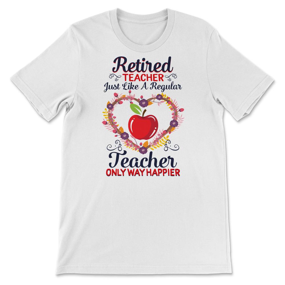 Retired Teacher Shirt, Just Like Regular Teacher Only Way Happier,