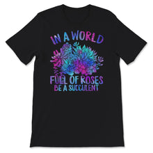 Load image into Gallery viewer, In A World Full Of Roses Be A Succulent Shirt, Succulent Lovers Tee,
