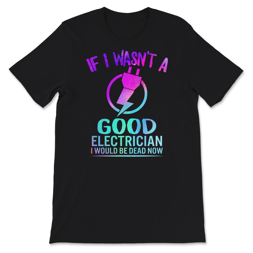 If I Wasn't A Good Electrician Shirt, Funny Electrician Tshirt, Best