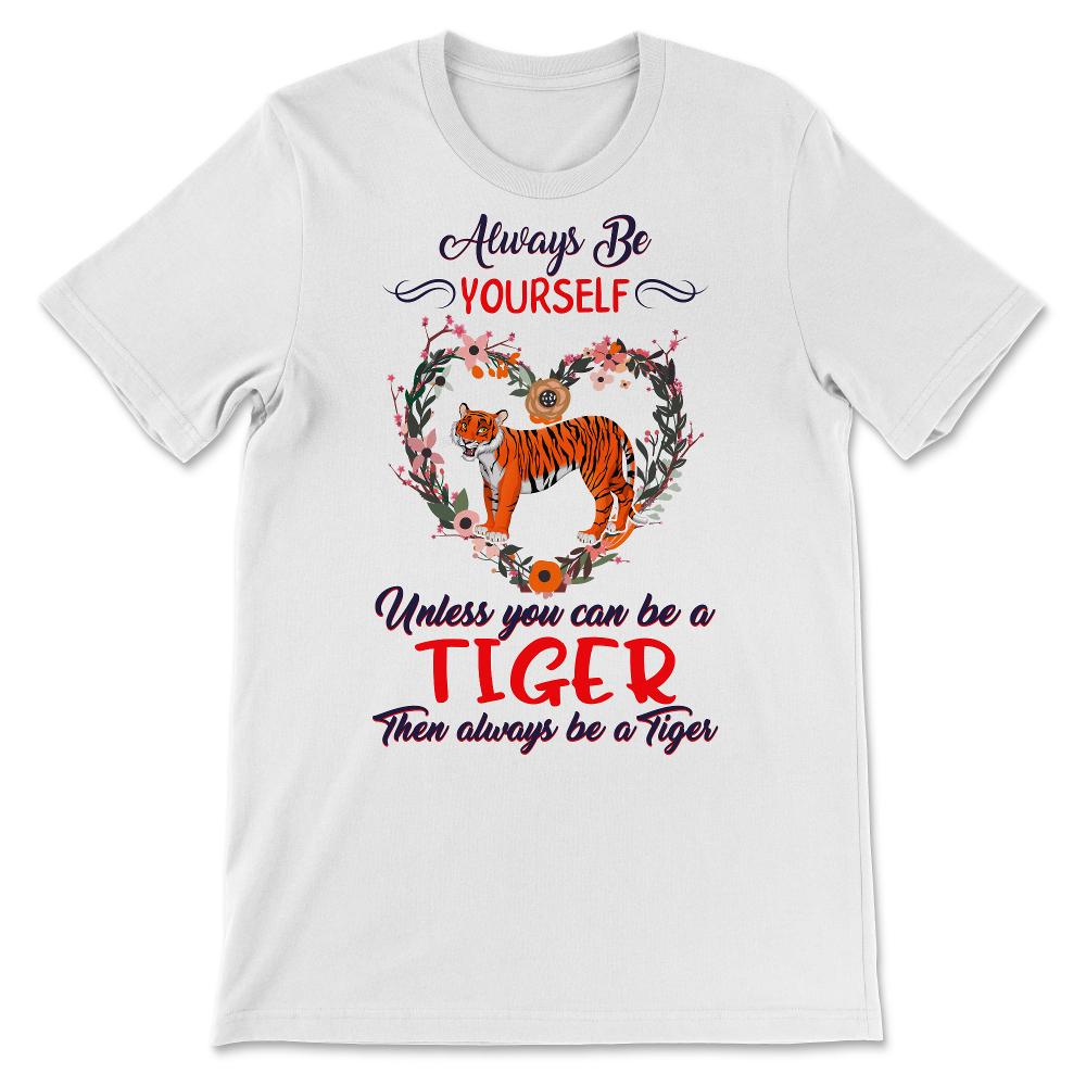 Tiger Shirt, Always Be Yourself Unless You Can Be A Tiger, Tigers