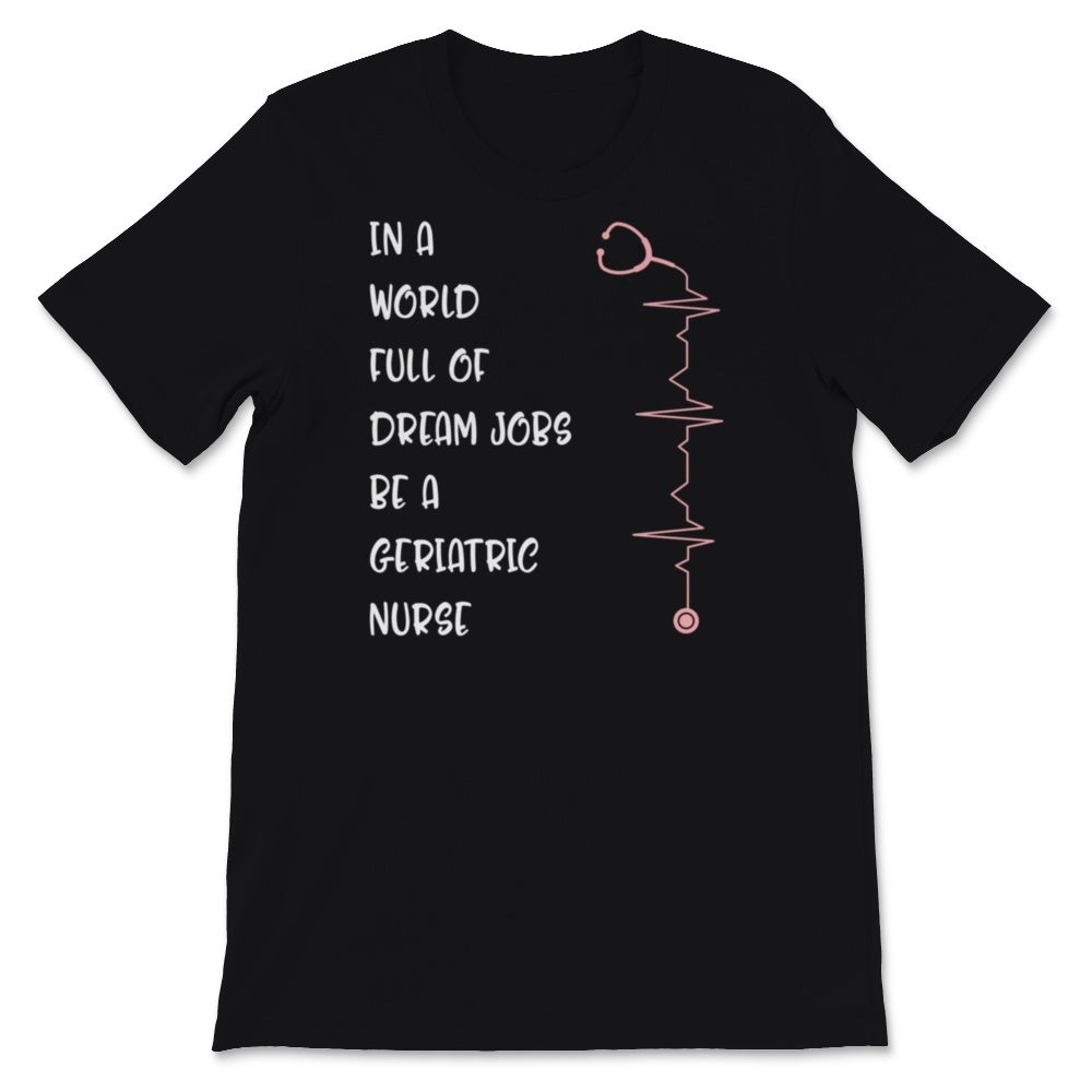 Nurses Week Shirt In A World Full Of Dream Jobs Be Geriatric Nurse