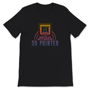 Sorry I'm Late, Had To Watch My 3D Printer, 3D Printing Shirt, 3D