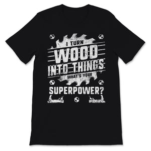 Woodworking Shirt I Turn Wood Into Things What's Your Superpower