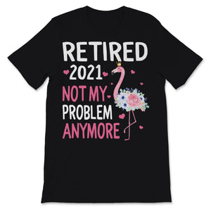 Retired 2021 Shirt Not My Problem Anymore Flamingo Retirement Gift