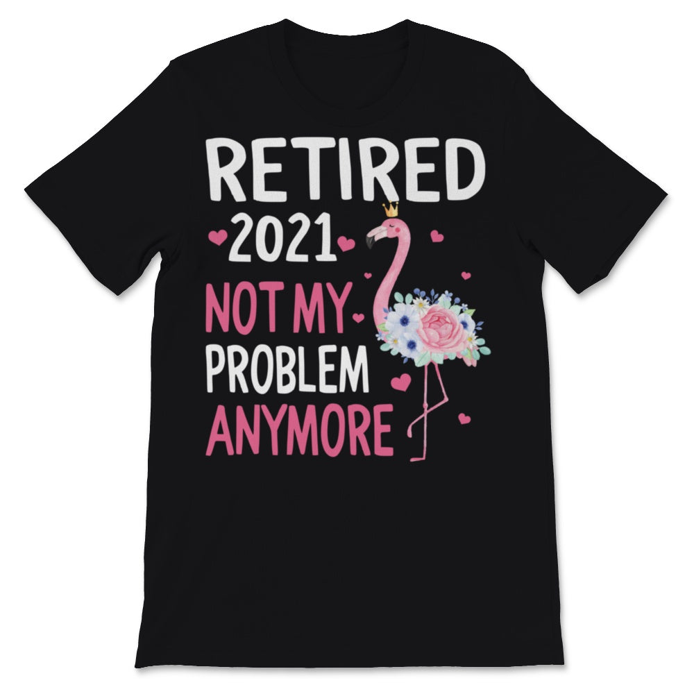 Retired 2021 Shirt Not My Problem Anymore Flamingo Retirement Gift