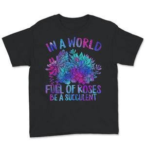 In A World Full Of Roses Be A Succulent Shirt, Succulent Lovers Tee,