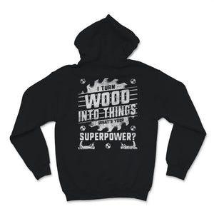 Woodworking Shirt I Turn Wood Into Things What's Your Superpower