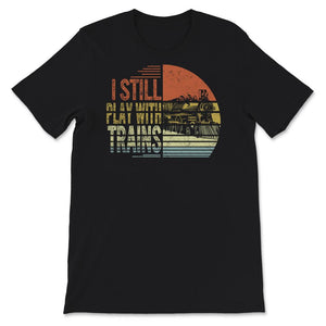 I Still Play With Trains Shirt, Train Engineer, Railroad Lovers,