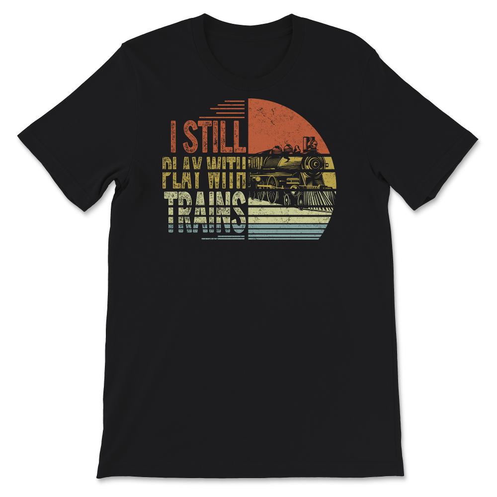 I Still Play With Trains Shirt, Train Engineer, Railroad Lovers,